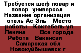 Требуется шеф-повар и повар -универсал › Название организации ­ отель Ас-Эль › Место работы ­ Коктебель ул Ленина 127 - Все города Работа » Вакансии   . Самарская обл.,Новокуйбышевск г.